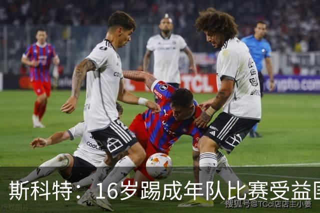 斯科特：16岁踢成年队比赛受益匪浅，对方狠撞我后我也回击